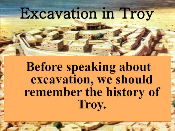 Excavation in TroyBefore speaking about excavation, we should remember the history of Troy.