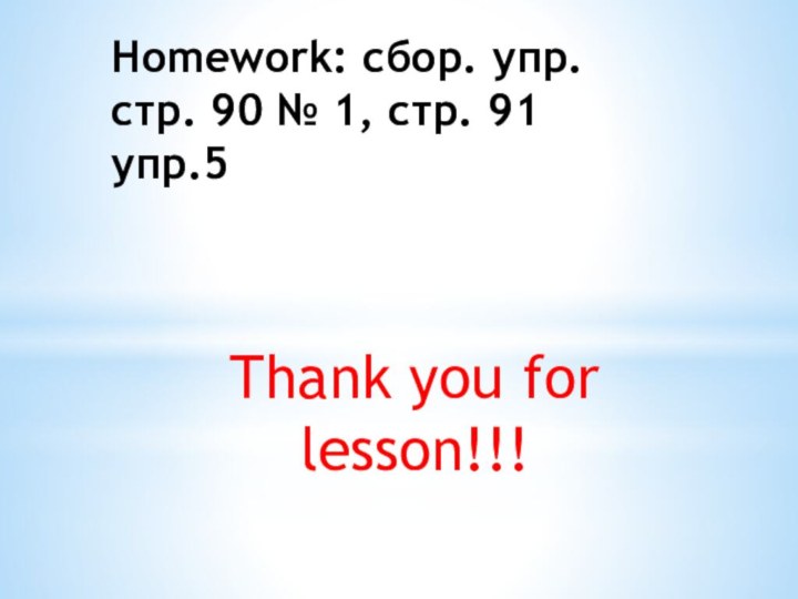 Homework: сбор. упр. стр. 90 № 1, стр. 91 упр.5 Thank you for lesson!!!