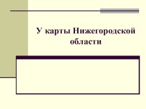 Презентация по краеведению на тему У карты Нижегородской области (7 класс)