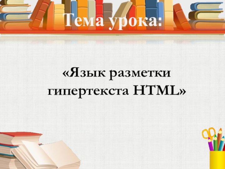 Тема урока:«Язык разметки гипертекста HTML»