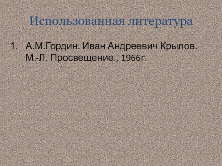 Использованная литератураА.М.Гордин. Иван Андреевич Крылов. М.-Л. Просвещение., 1966г.
