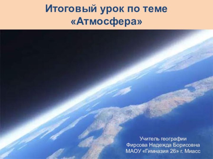 Итоговый урок по теме «Атмосфера»   Учитель географии Фирсова Надежда Борисовна