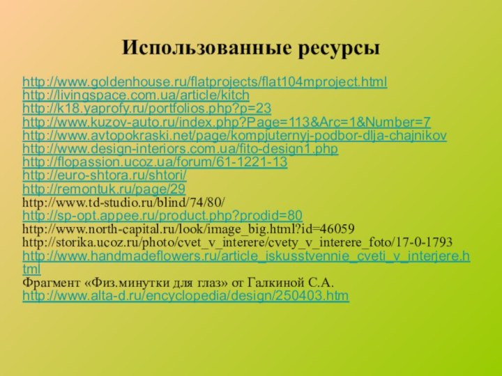 Использованные ресурсыhttp://www.goldenhouse.ru/flatprojects/flat104mproject.htmlhttp://livingspace.com.ua/article/kitchhttp://k18.yaprofy.ru/portfolios.php?p=23http://www.kuzov-auto.ru/index.php?Page=113&Arc=1&Number=7http://www.avtopokraski.net/page/kompjuternyj-podbor-dlja-chajnikovhttp://www.design-interiors.com.ua/fito-design1.phphttp://flopassion.ucoz.ua/forum/61-1221-13http://euro-shtora.ru/shtori/http://remontuk.ru/page/29http://www.td-studio.ru/blind/74/80/http://sp-opt.appee.ru/product.php?prodid=80http://www.north-capital.ru/look/image_big.html?id=46059http://storika.ucoz.ru/photo/cvet_v_interere/cvety_v_interere_foto/17-0-1793http://www.handmadeflowers.ru/article_iskusstvennie_cveti_v_interjere.htmlФрагмент «Физ.минутки для глаз» от Галкиной С.А.http://www.alta-d.ru/encyclopedia/design/250403.htm