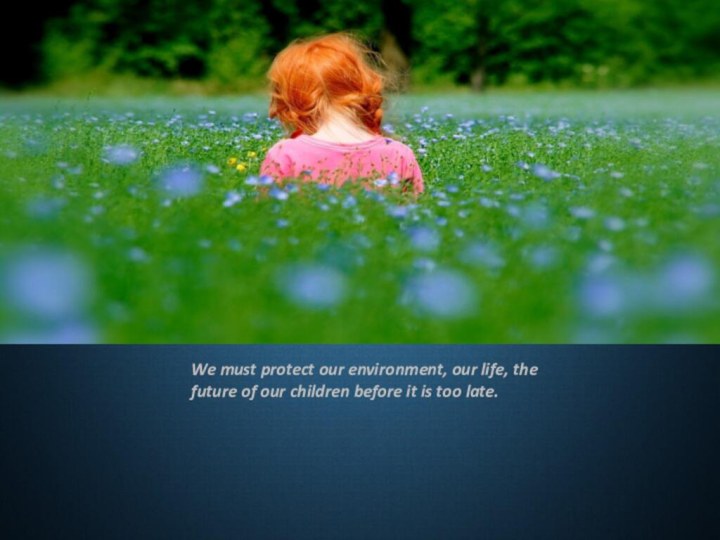 We must protect our environment, our life, the future of our children