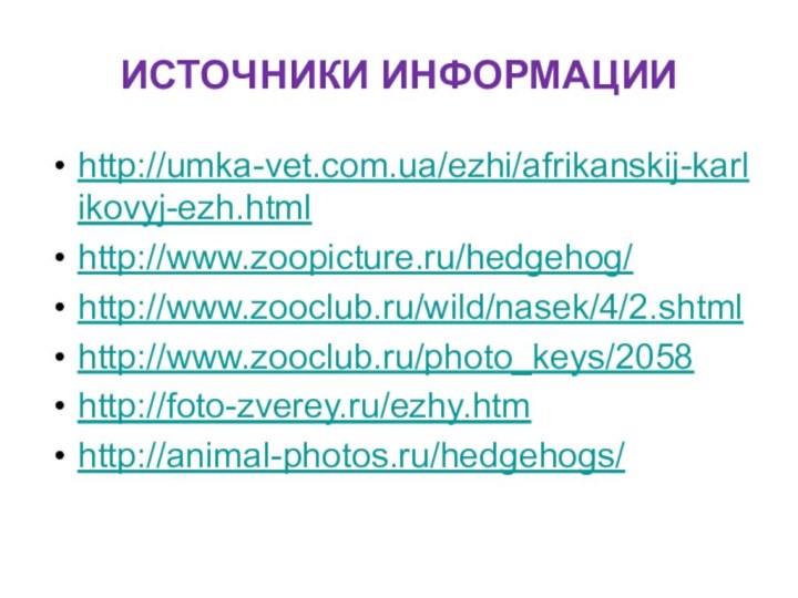 ИСТОЧНИКИ ИНФОРМАЦИИhttp://umka-vet.com.ua/ezhi/afrikanskij-karlikovyj-ezh.htmlhttp://www.zoopicture.ru/hedgehog/http://www.zooclub.ru/wild/nasek/4/2.shtmlhttp://www.zooclub.ru/photo_keys/2058http://foto-zverey.ru/ezhy.htmhttp://animal-photos.ru/hedgehogs/