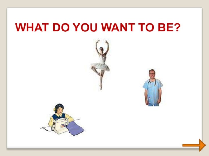 WHAT DO YOU WANT TO BE?