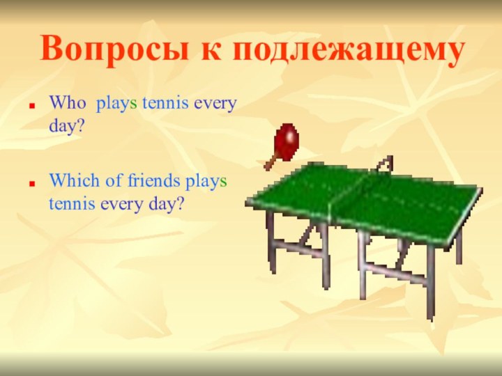 Вопросы к подлежащемуWho plays tennis every day?Which of friends plays tennis every day?