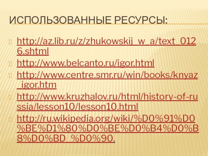 Использованные ресурсы:http://az.lib.ru/z/zhukowskij_w_a/text_0126.shtmlhttp://www.belcanto.ru/igor.html http://www.centre.smr.ru/win/books/knyaz_igor.htmhttp://www.kruzhalov.ru/html/history-of-russia/lesson10/lesson10.htmlhttp://ru.wikipedia.org/wiki/%D0%91%D0%BE%D1%80%D0%BE%D0%B4%D0%B8%D0%BD_%D0%90.