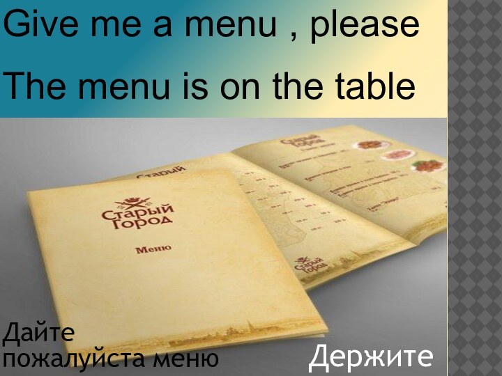 Give me a menu , pleaseThe menu is on the tableДержитеДайте пожалуйста меню