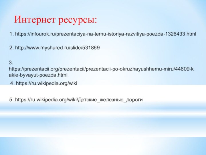 Интернет ресурсы:1. https://infourok.ru/prezentaciya-na-temu-istoriya-razvitiya-poezda-1326433.html2. http://www.myshared.ru/slide/5318693. https://prezentacii.org/prezentacii/prezentacii-po-okruzhayushhemu-miru/44609-kakie-byvayut-poezda.html4. https://ru.wikipedia.org/wiki5. https://ru.wikipedia.org/wiki/Детские_железные_дороги