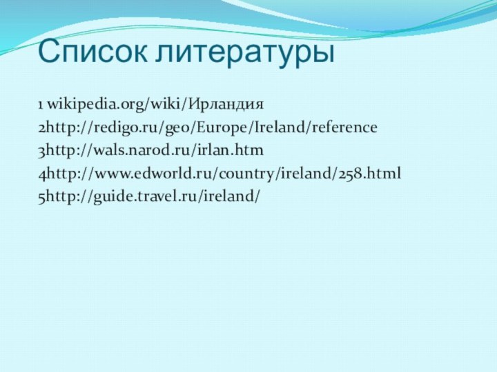 Список литературы1 wikipedia.org/wiki/Ирландия2http://redigo.ru/geo/Europe/Ireland/reference3http://wals.narod.ru/irlan.htm4http://www.edworld.ru/country/ireland/258.html5http://guide.travel.ru/ireland/