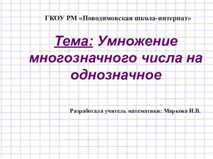 Тема: Умножение многозначного числа на однозначноеРазработала учитель математики: Маркова И.В.ГКОУ РМ «Поводимовская школа-интернат»