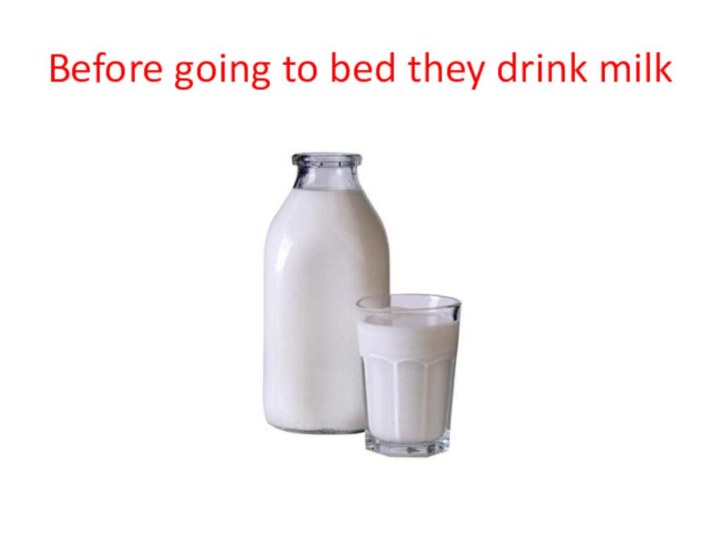 Before going to bed they drink milk