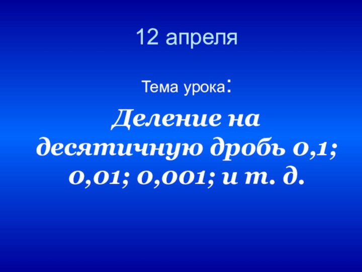 12 апреляТема урока: Деление на десятичную дробь 0,1; 0,01; 0,001; и т. д.