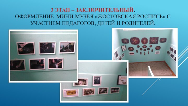 3 этап – заключительный.  Оформление мини-музея «Жостовская роспись» с участием педагогов, детей и родителей.