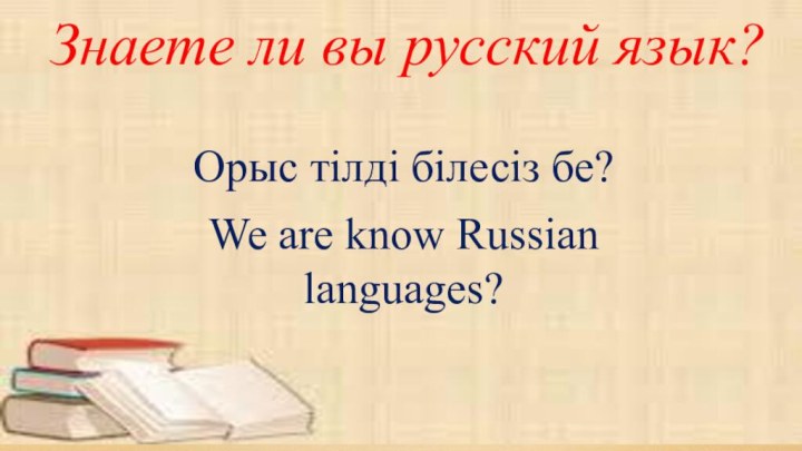 Знаете ли вы русский язык?Орыс тілді білесіз бе?We are know Russian languages?