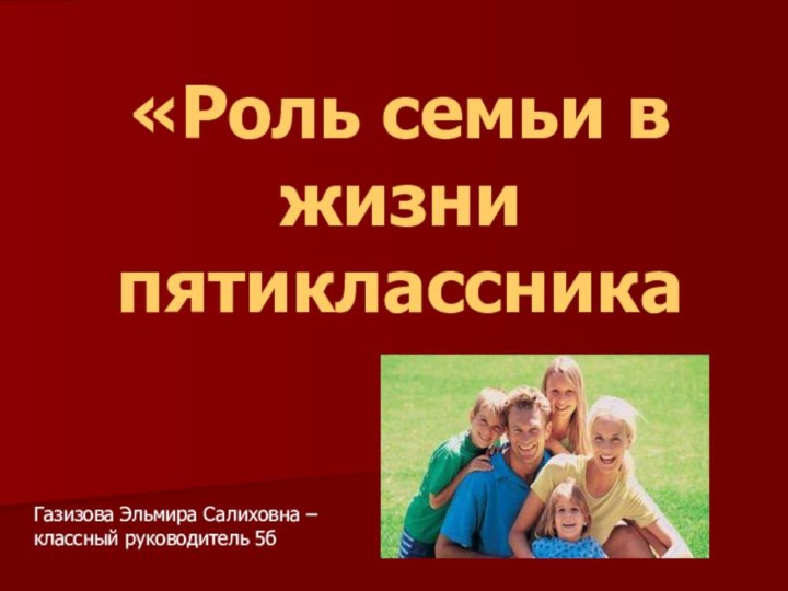 «Роль семьи в жизни пятиклассника»Газизова Эльмира Салиховна – классный руководитель 5б