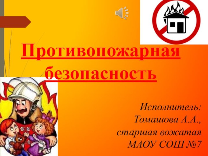 Исполнитель: Томашова А.А., старшая вожатая МАОУ СОШ №7Противопожарная безопасность
