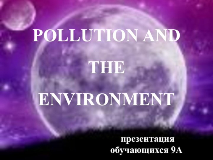 POLLUTION AND THE ENVIRONMENT презентация обучающихся 9А