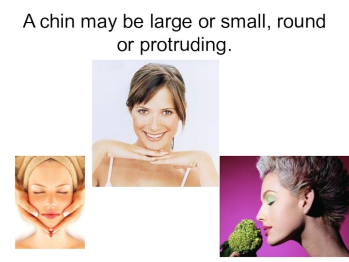 A chin may be large or small, round or protruding.
