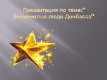 Презентация к уроку гражданственности и духовности Донбасса Знаменитые люди Донбасса