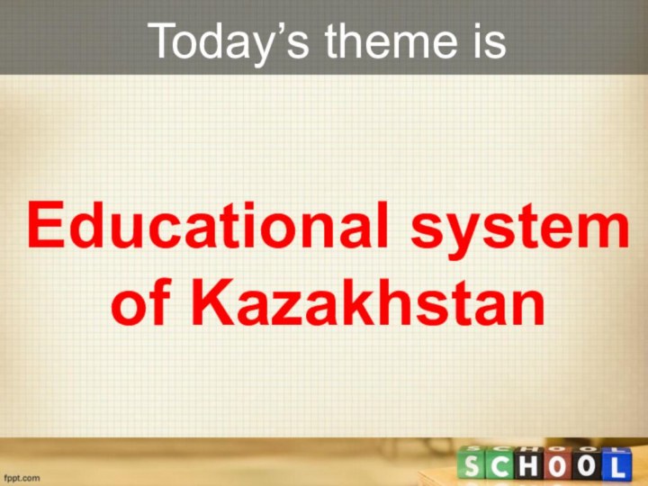 Today’s theme is Educational systemof Kazakhstan