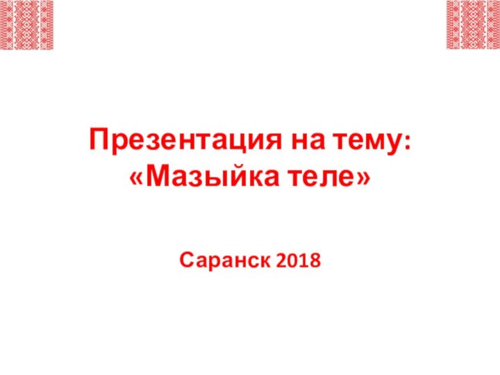 Презентация на тему: «Мазыйка теле»Саранск 2018