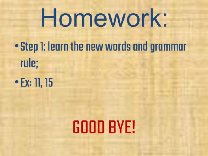 Homework:Step 1; learn the new words and grammar rule;Ex: 11, 15GOOD BYE!