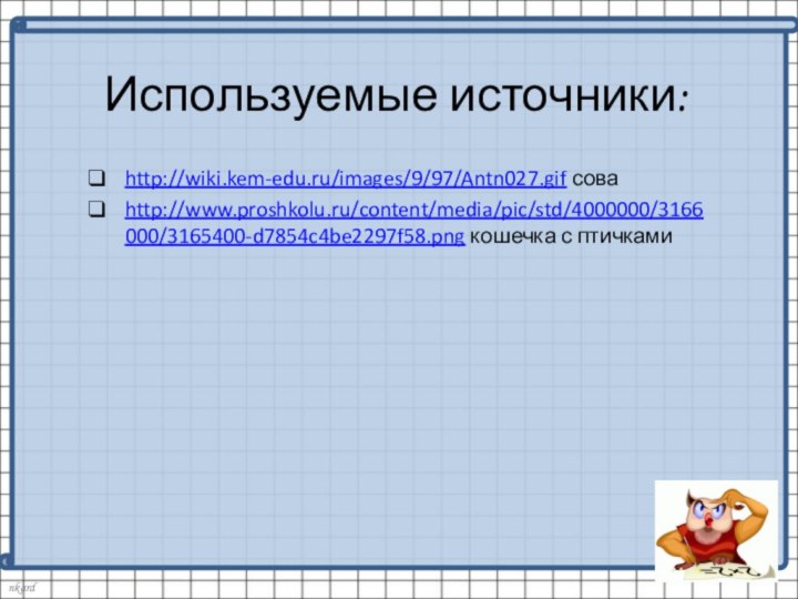  http://wiki.kem-edu.ru/images/9/97/Antn027.gif соваhttp://www.proshkolu.ru/content/media/pic/std/4000000/3166000/3165400-d7854c4be2297f58.png кошечка с птичкамиИспользуемые источники: