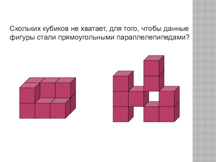 Скольких кубиков не хватает, для того, чтобы данные фигуры стали прямоугольными параллелепипедами?