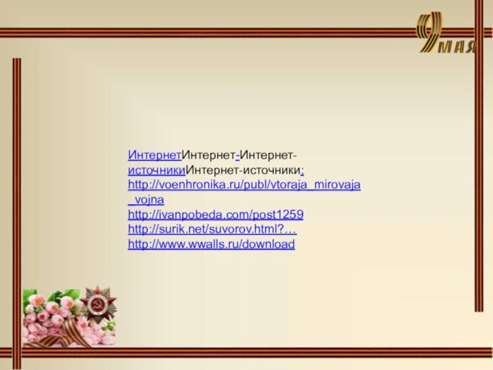 ИнтернетИнтернет-Интернет-источникиИнтернет-источники:http://voenhronika.ru/publ/vtoraja_mirovaja_vojnahttp://ivanpobeda.com/post1259http://surik.net/suvorov.html?…http://www.wwalls.ru/download