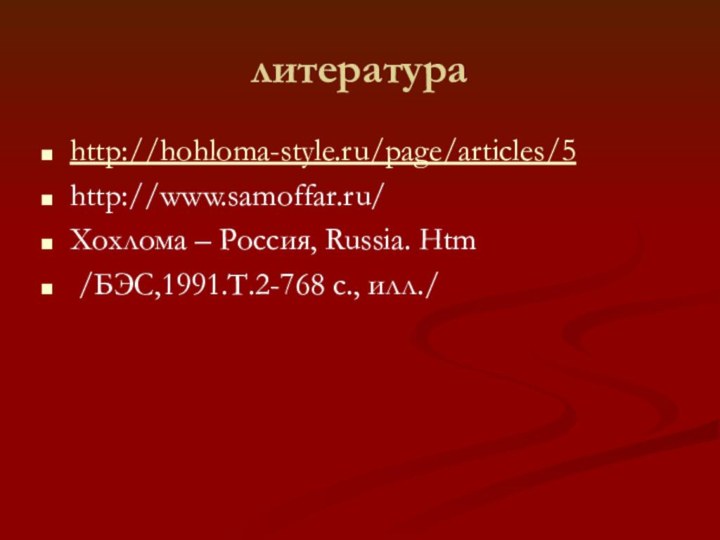 литератураhttp://hohloma-style.ru/page/articles/5 http://www.samoffar.ru/ Хохлома – Россия, Russia. Htm /БЭС,1991.Т.2-768 с., илл./