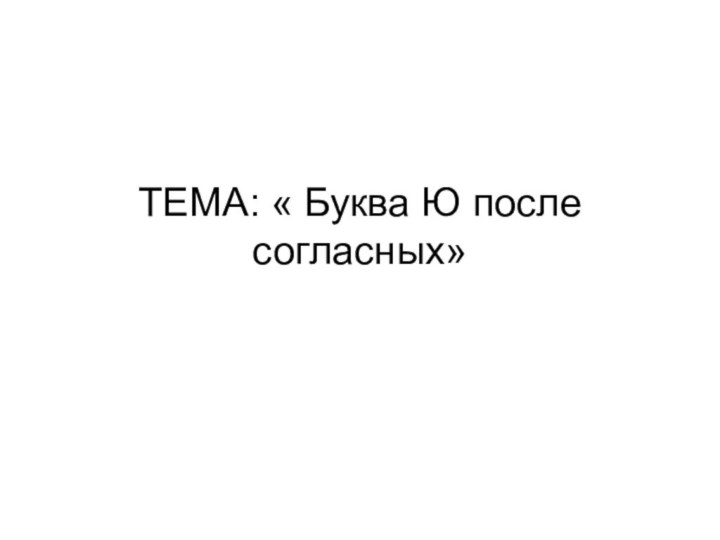 ТЕМА: « Буква Ю после согласных»