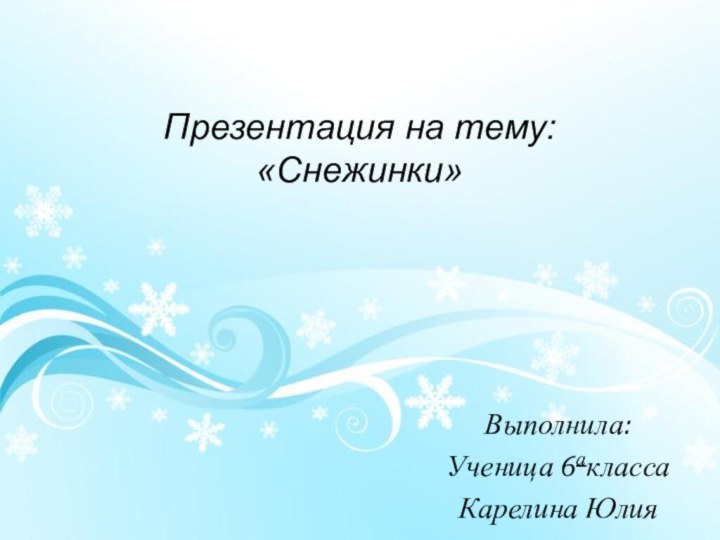 Презентация на тему:  «Снежинки»  Выполнила: Ученица 6аклассаКарелина Юлия