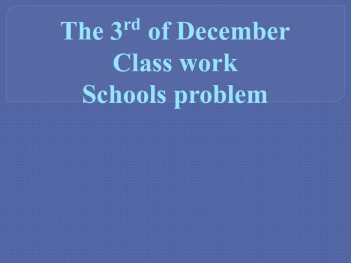 The 3rd of December Class work Schools problem