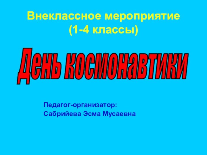 Внеклассное мероприятие (1-4 классы)Педагог-организатор:Сабрийева Эсма МусаевнаДень космонавтики