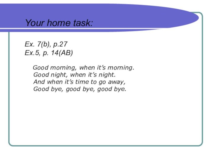 Your home task:Ex. 7(b), p.27Ex.5, p. 14(AB) Good morning, when it’s morning.