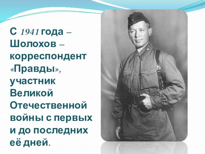 С 1941 года – Шолохов – корреспондент «Правды», участник Великой Отечественной войны
