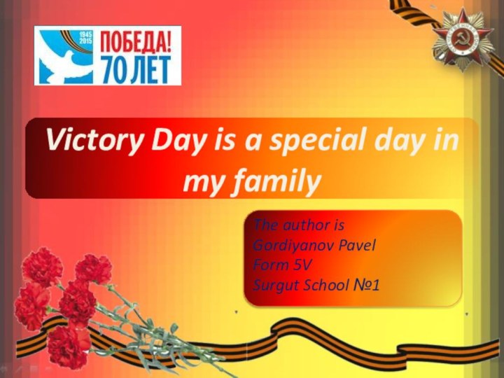Victory Day is a special day in my familyThe author isGordiyanov PavelForm 5VSurgut School №1