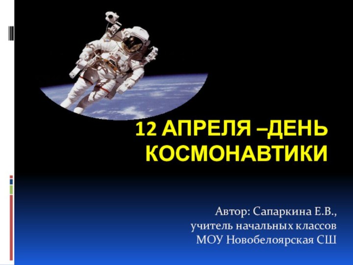 12 апреля –День космонавтикиАвтор: Сапаркина Е.В., учитель начальных классов МОУ Новобелоярская СШ