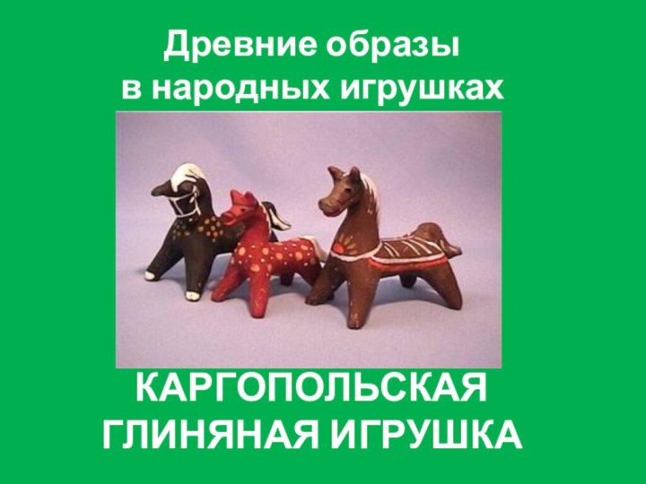 Древние образы  в народных игрушкахКАРГОПОЛЬСКАЯ ГЛИНЯНАЯ ИГРУШКА
