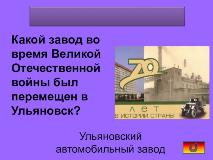 Какой завод во время Великой Отечественной войны был перемещен в Ульяновск?Ульяновский автомобильный завод