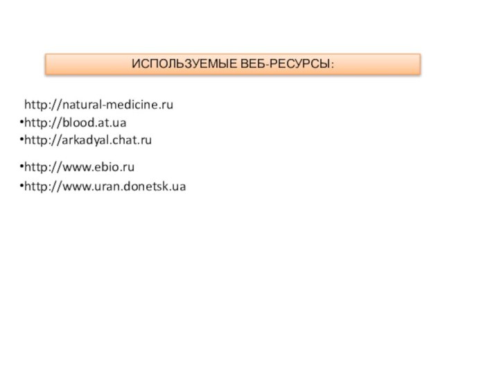 ИСПОЛЬЗУЕМЫЕ ВЕБ-РЕСУРСЫ: http://blood.at.uahttp://natural-medicine.ruhttp://arkadyal.chat.ruhttp://www.ebio.ruhttp://www.uran.donetsk.ua