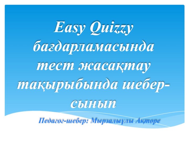 Easy Quizzy бағдарламасында тест жасақтау тақырыбында шебер-сыныпПедагог-шебер: Мырзалыұлы Ақтөре