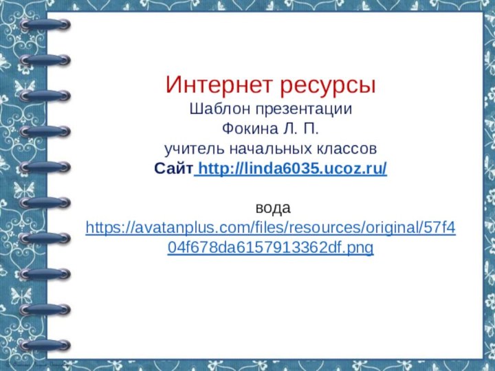 Интернет ресурсыШаблон презентацииФокина Л. П.учитель начальных классовСайт http://linda6035.ucoz.ru/  вода https://avatanplus.com/files/resources/original/57f404f678da6157913362df.png