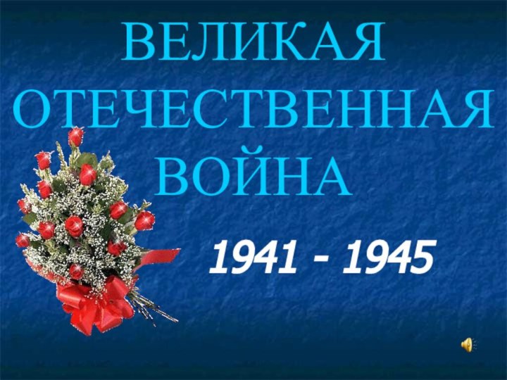 ВЕЛИКАЯ ОТЕЧЕСТВЕННАЯ ВОЙНА1941 - 1945