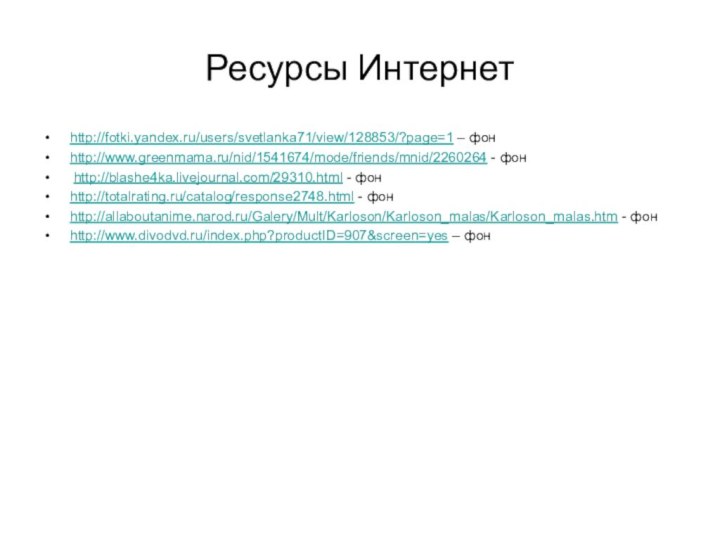 Ресурсы Интернетhttp://fotki.yandex.ru/users/svetlanka71/view/128853/?page=1 – фонhttp://www.greenmama.ru/nid/1541674/mode/friends/mnid/2260264 - фон http://blashe4ka.livejournal.com/29310.html - фонhttp://totalrating.ru/catalog/response2748.html - фонhttp://allaboutanime.narod.ru/Galery/Mult/Karloson/Karloson_malas/Karloson_malas.htm - фонhttp://www.divodvd.ru/index.php?productID=907&screen=yes – фон