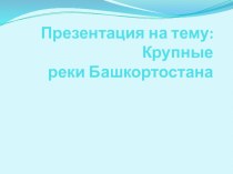 Презентация Реки Башкортостана. Сведения о наиболее крупных реках Башкортостана