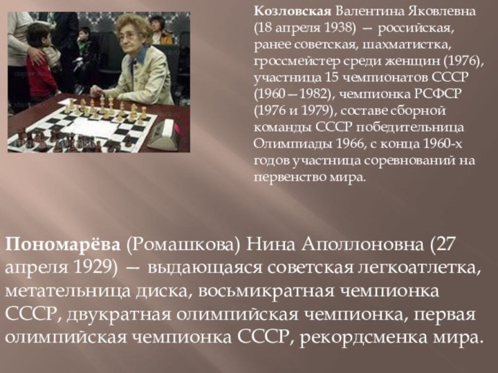 Козловская Валентина Яковлевна (18 апреля 1938) — российская, ранее советская, шахматистка, гроссмейстер