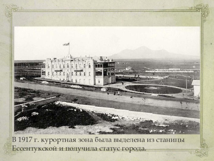 В 1917 г. курортная зона была выделена из станицы Ессентукской и получила статус города.